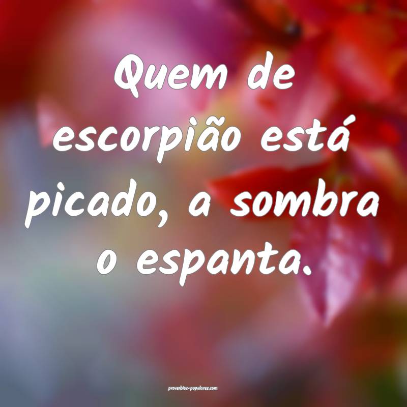 Quem de escorpião está picado, a sombra o espanta.
...