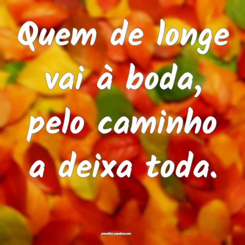 Quem de longe vai à boda, pelo caminho a deixa toda.
...