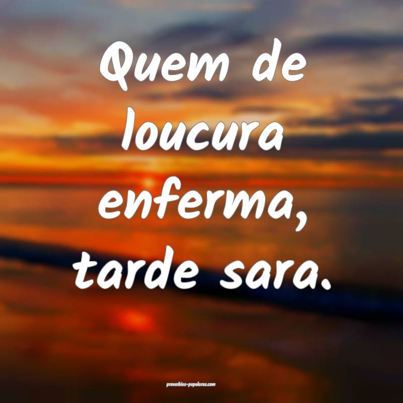 Quem de loucura enferma, tarde sara.
...