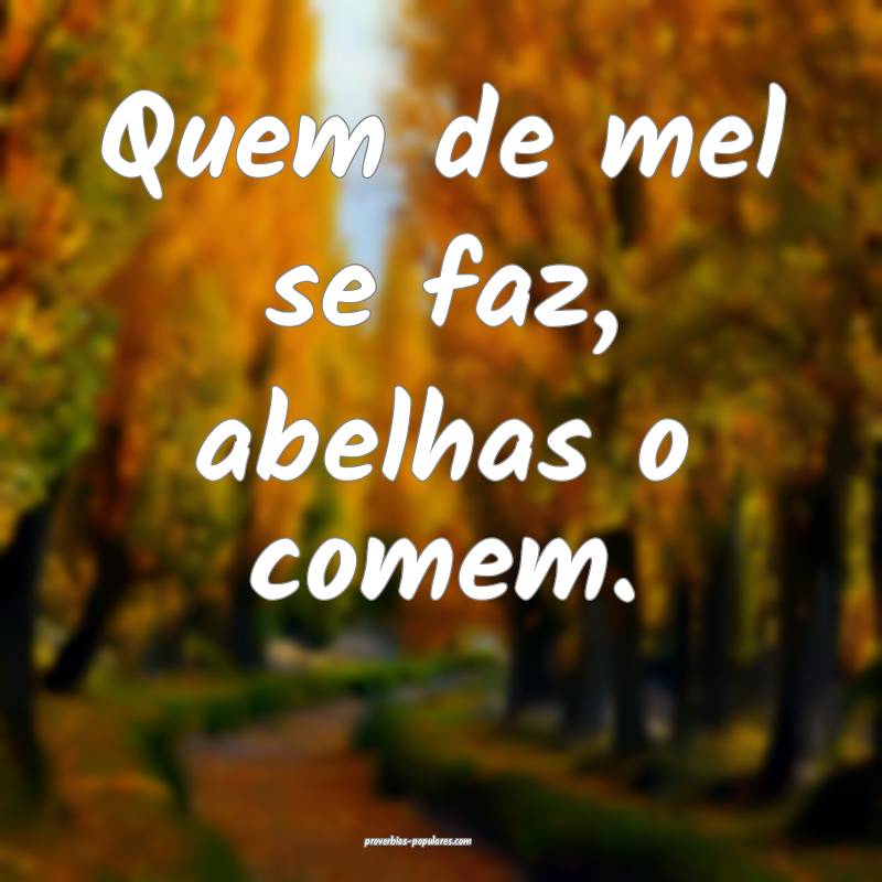 Quem de mel se faz, abelhas o comem.
...