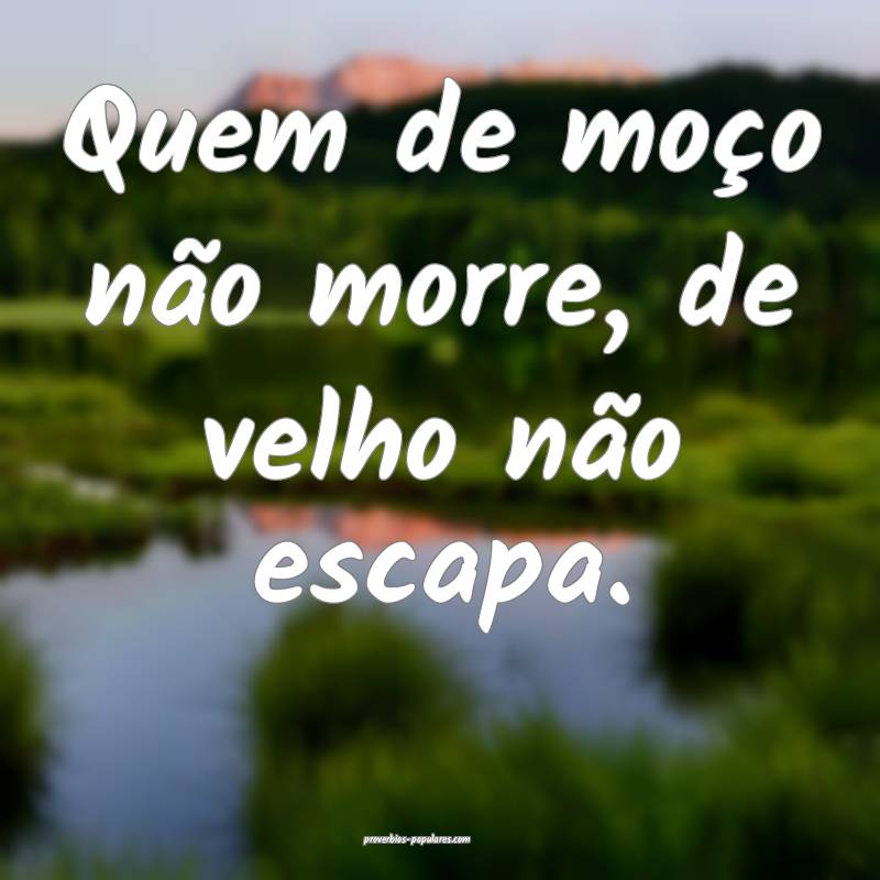 Quem de moço não morre, de velho não escapa.
...