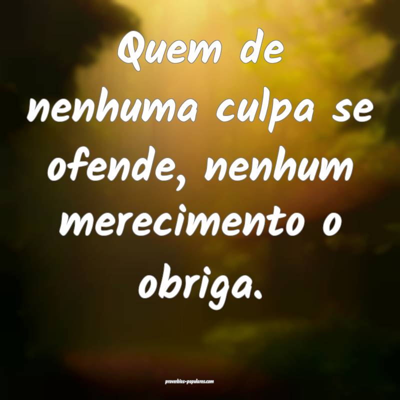 Quem de nenhuma culpa se ofende, nenhum merecimento o obriga.
...