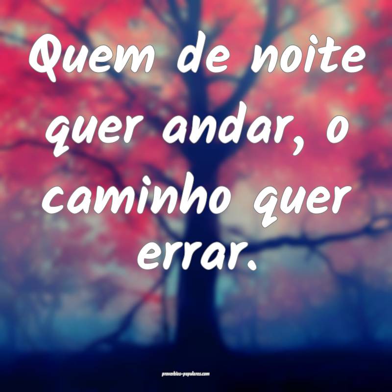 Quem de noite quer andar, o caminho quer errar.
...