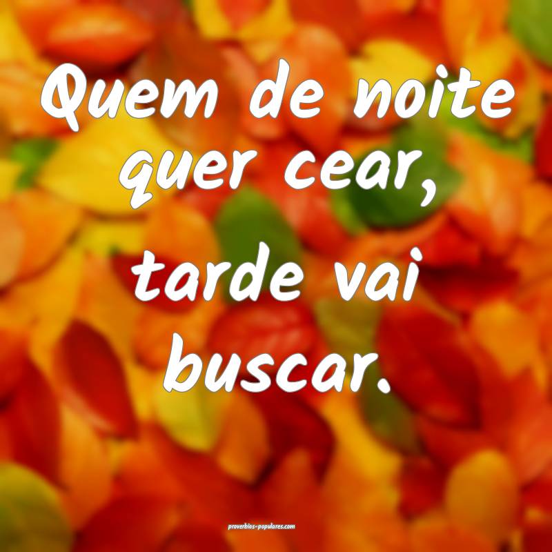 Quem de noite quer cear, tarde vai buscar.
...