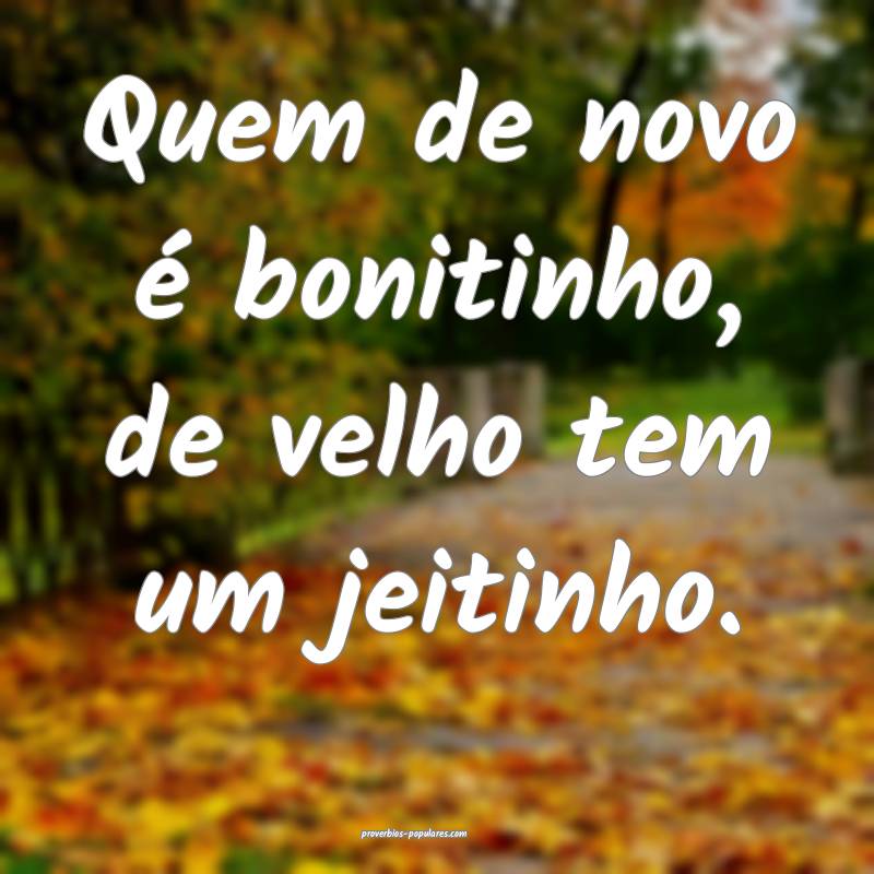 Quem de novo é bonitinho, de velho tem um jeitinho.
...
