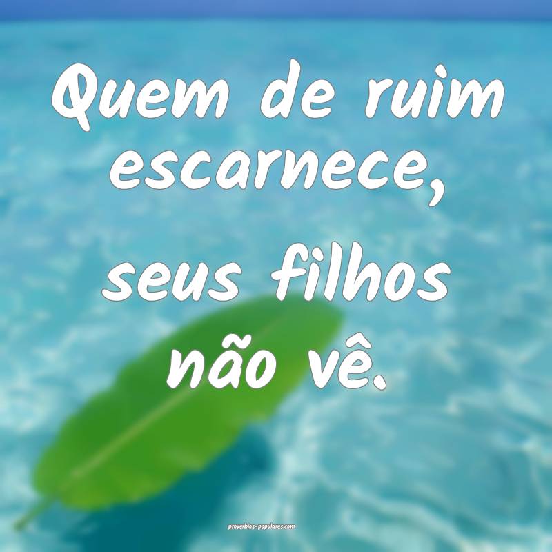Quem de ruim escarnece, seus filhos não vê.
...