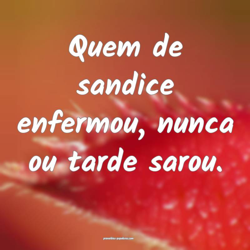Quem de sandice enfermou, nunca ou tarde sarou.
...