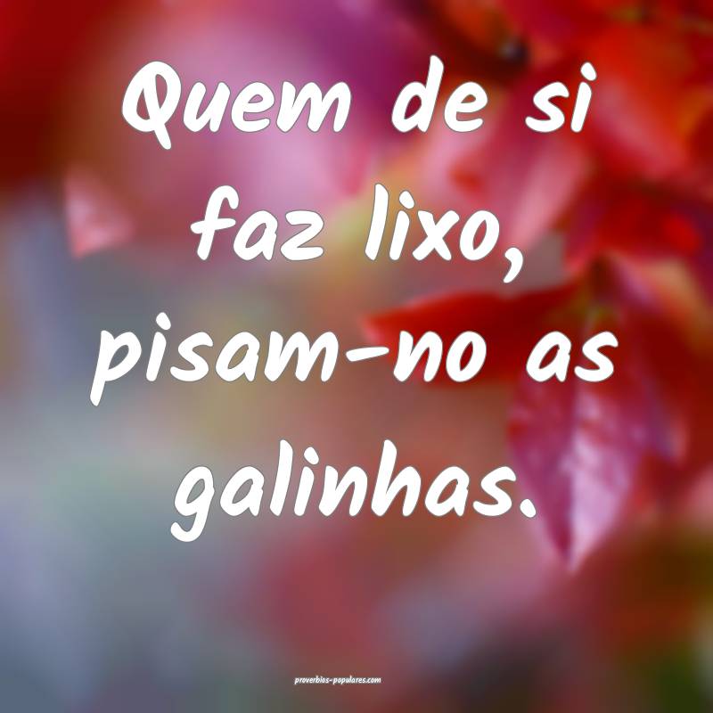 Quem de si faz lixo, pisam-no as galinhas.
...