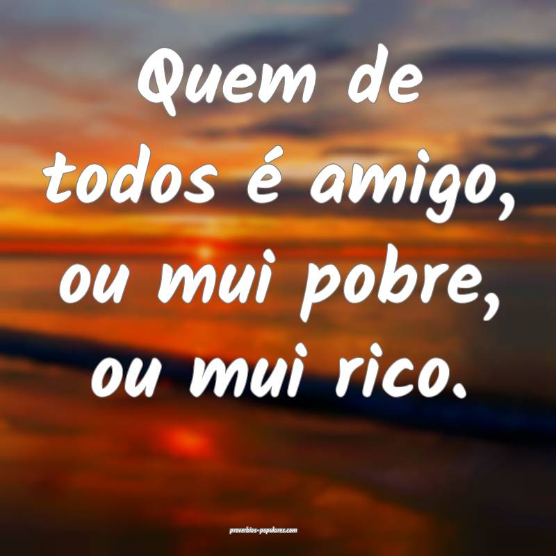 Quem de todos é amigo, ou mui pobre, ou mui rico.
...