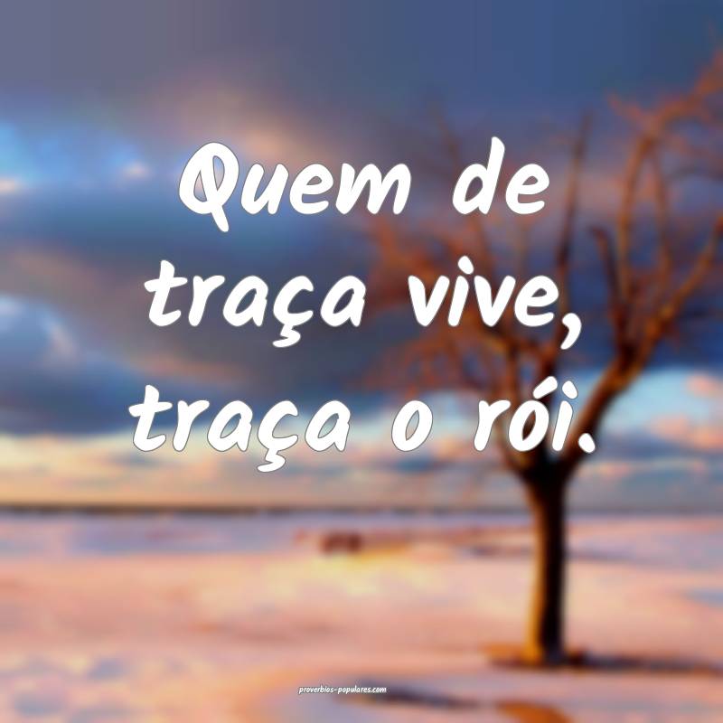 Quem de traça vive, traça o rói.
...