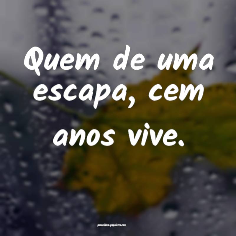 Quem de uma escapa, cem anos vive.
...
