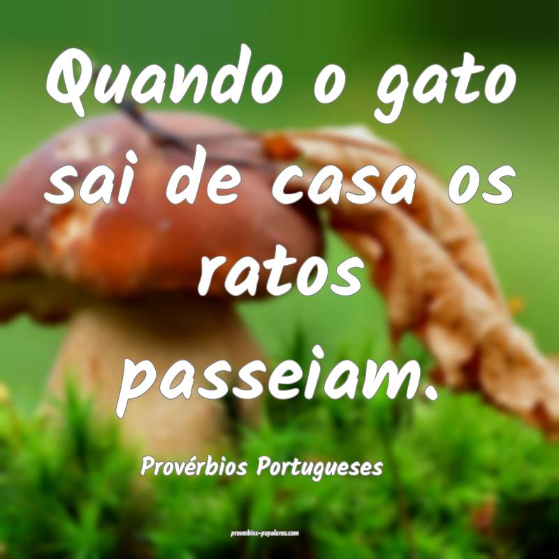 Quando o gato sai de casa os ratos passeiam.
...