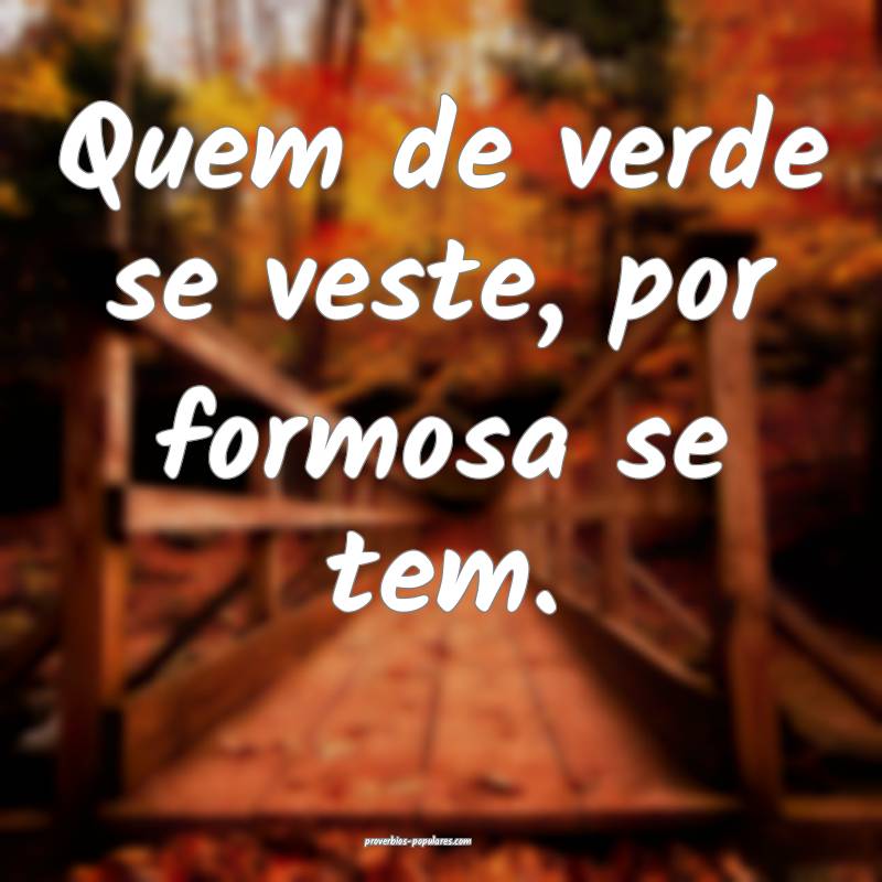 Quem de verde se veste, por formosa se tem.
...