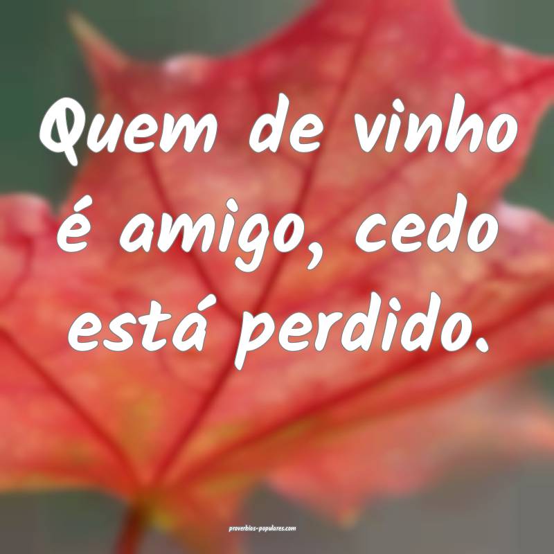 Quem de vinho é amigo, cedo está perdido.
...