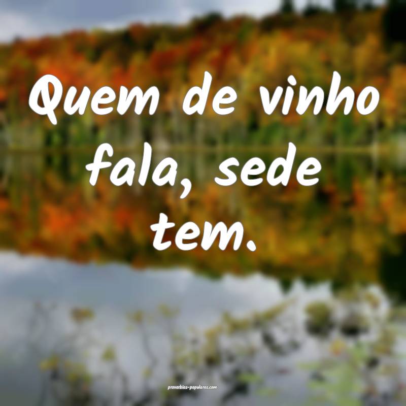 Quem de vinho fala, sede tem.
...