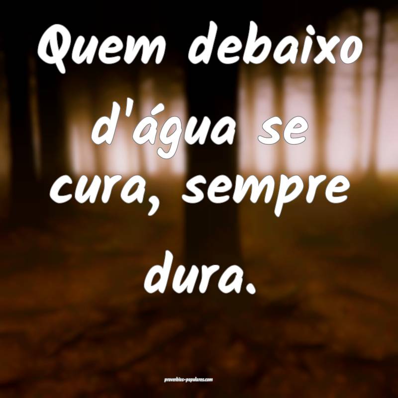 Quem debaixo d'água se cura, sempre dura.
...