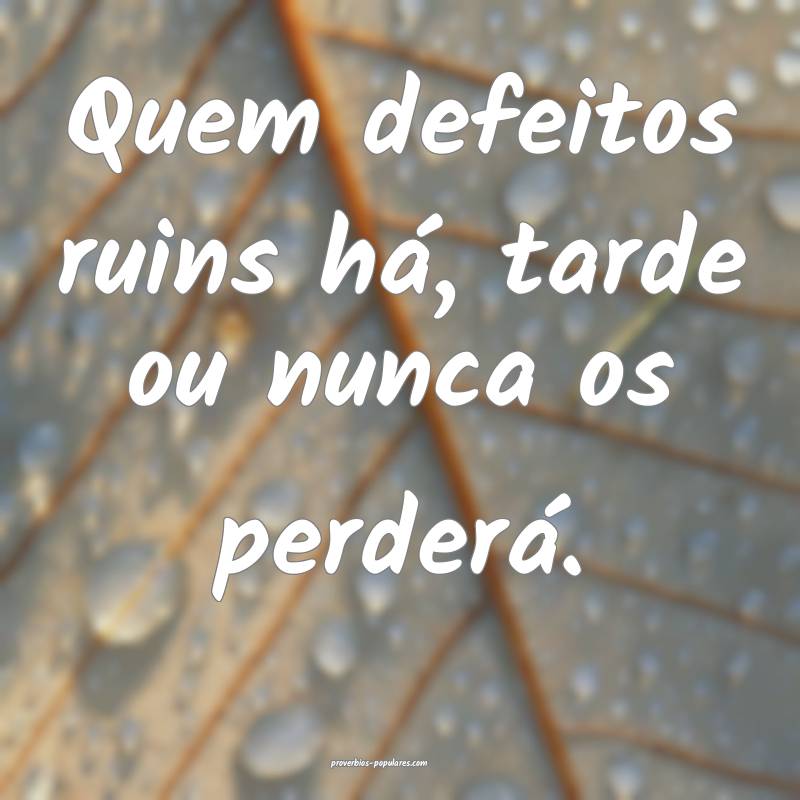 Quem defeitos ruins há, tarde ou nunca os perderá.
...