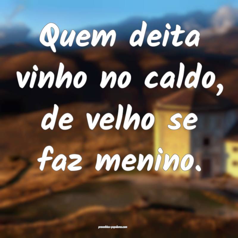 Quem deita vinho no caldo, de velho se faz menino.
...