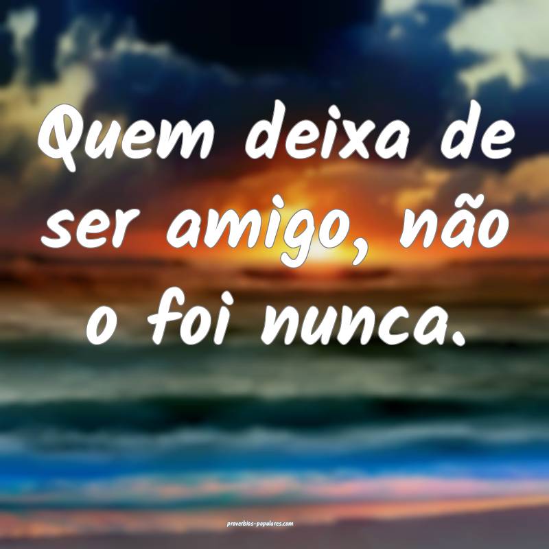 Quem deixa de ser amigo, não o foi nunca.
...