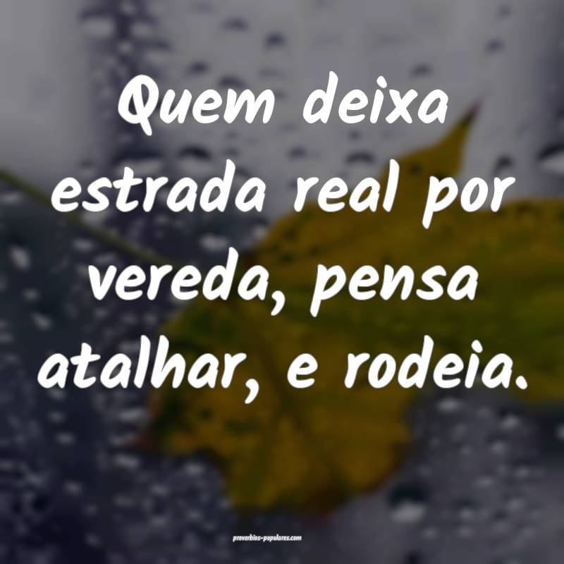 Quem deixa estrada real por vereda, pensa atalhar, e rodeia.
...