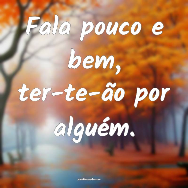 Fala pouco e bem, ter-te-ão por alguém.
 ...