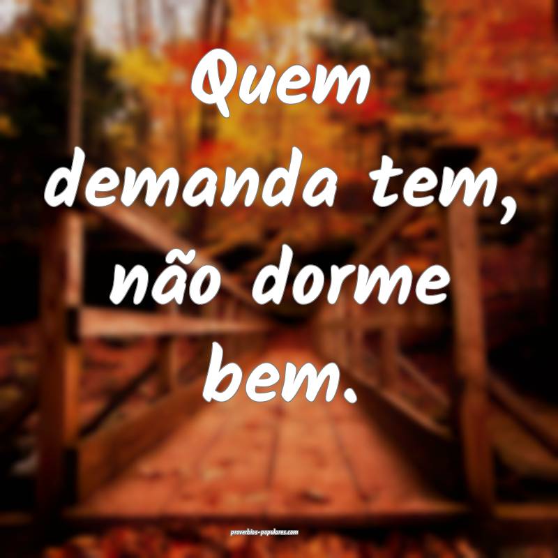 Quem demanda tem, não dorme bem.
 ...