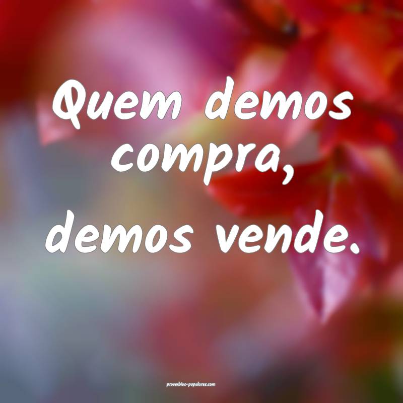 Quem demos compra, demos vende.
...
