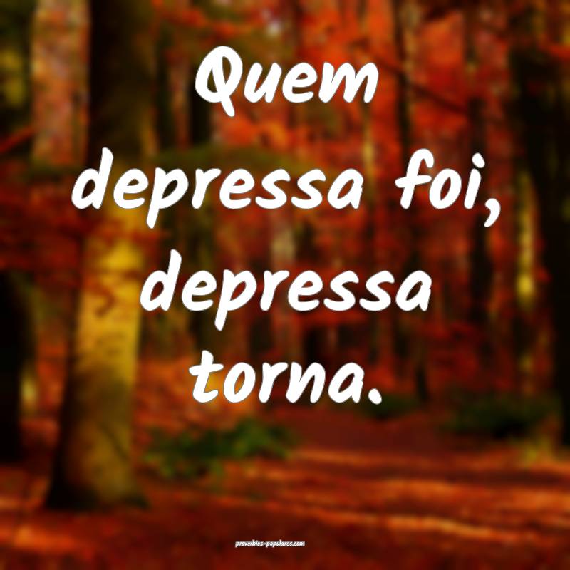 Quem depressa foi, depressa torna.
...