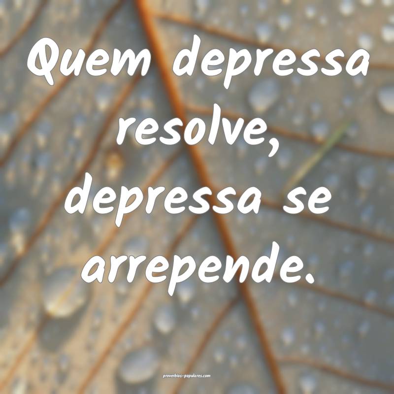 Quem depressa resolve, depressa se arrepende.
...