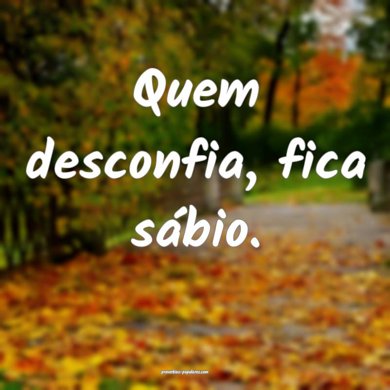 Quem desconfia, fica sábio.
...