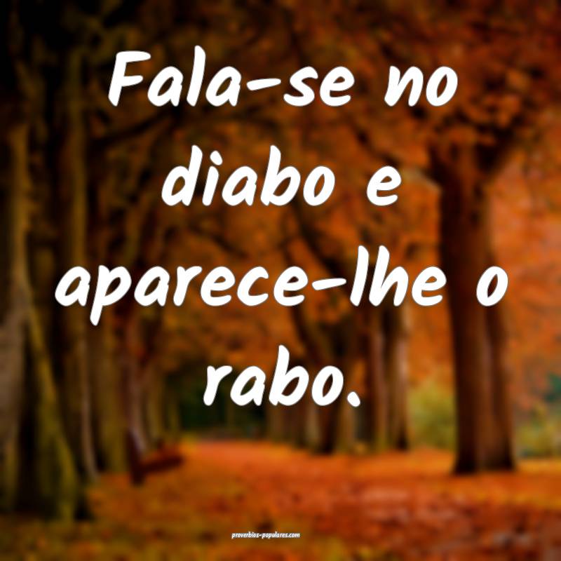 Fala-se no diabo e aparece-lhe o rabo.
...