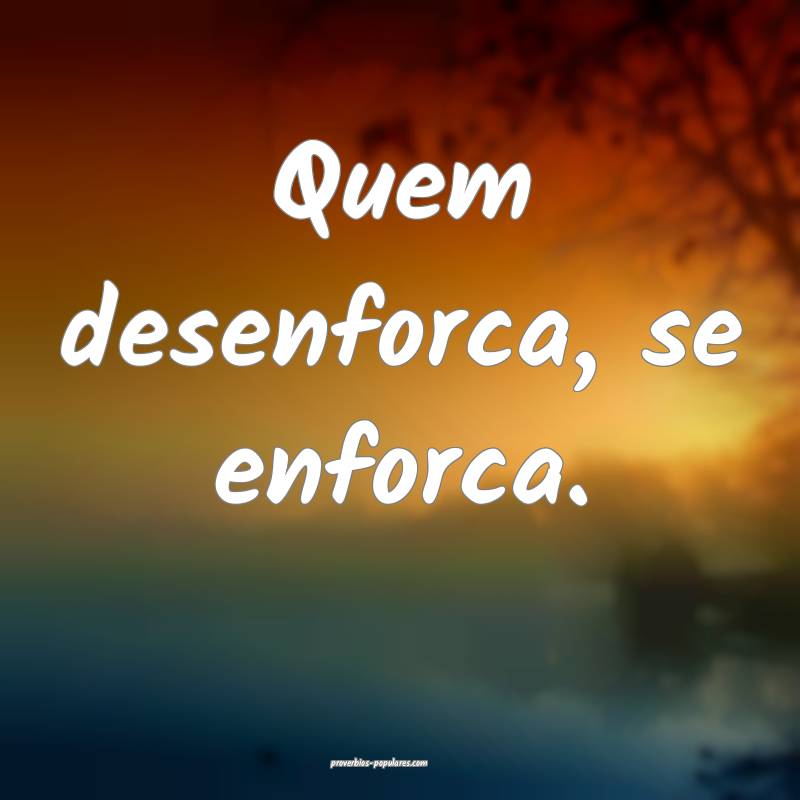 Quem desenforca, se enforca.
...