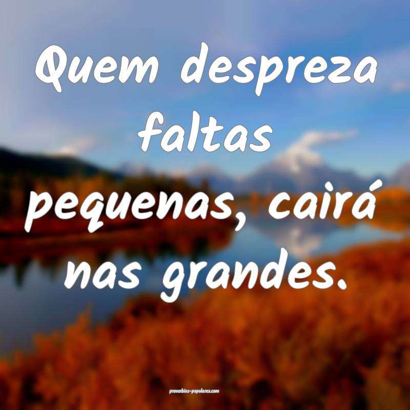 Quem despreza faltas pequenas, cairá nas grandes. ...