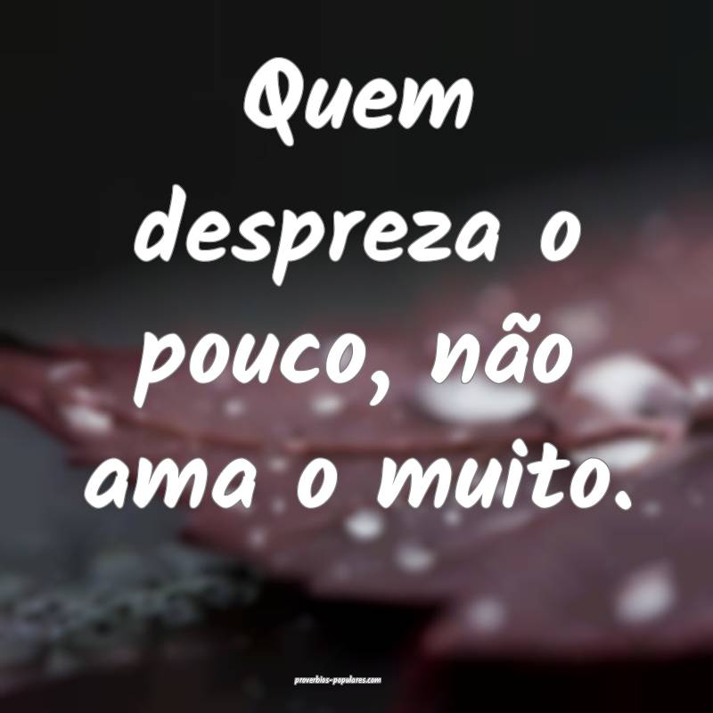 Quem despreza o pouco, não ama o muito.
...