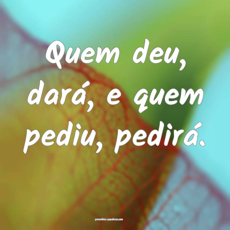 Quem deu, dará, e quem pediu, pedirá.
...