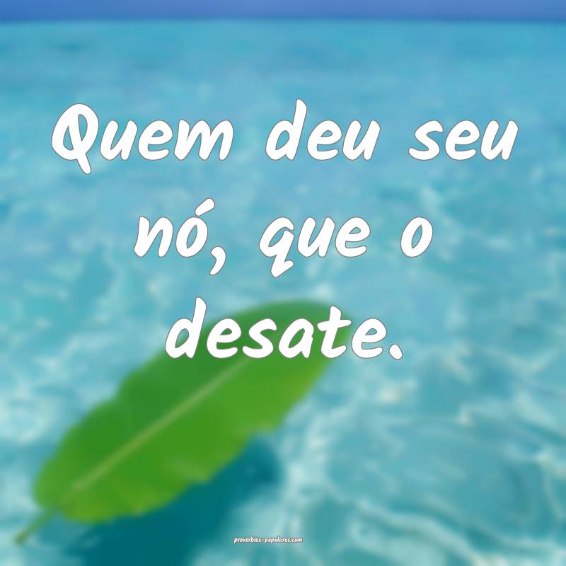 Quem deu seu nó, que o desate.
 ...