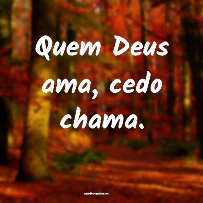 Quem Deus ama, cedo chama.
...