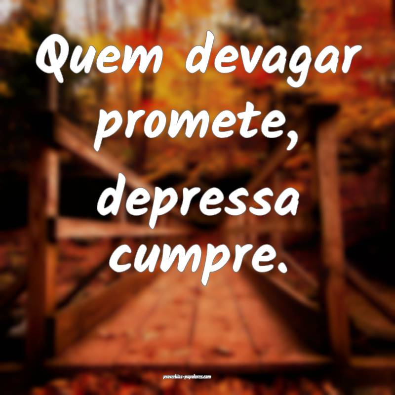 Quem devagar promete, depressa cumpre.
...