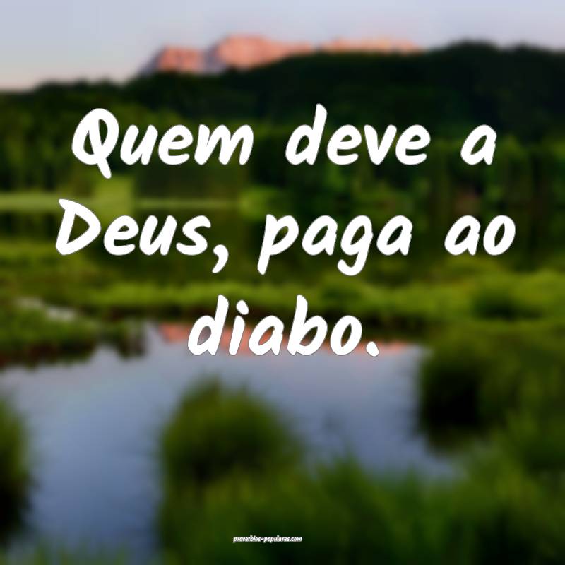 Quem deve a Deus, paga ao diabo.
...