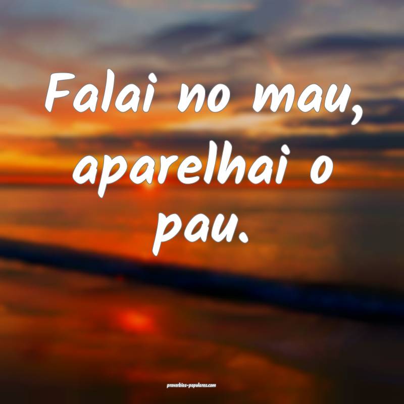 Falai no mau, aparelhai o pau.
 ...