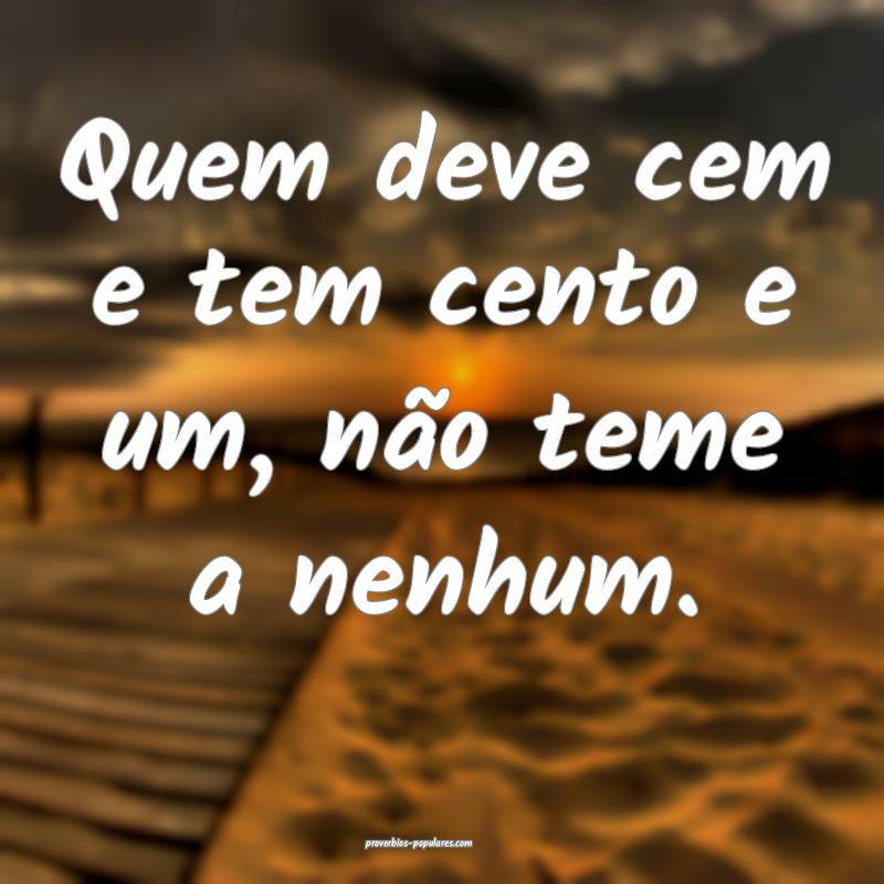 Quem deve cem e tem cento e um, não teme a nenhum.
...