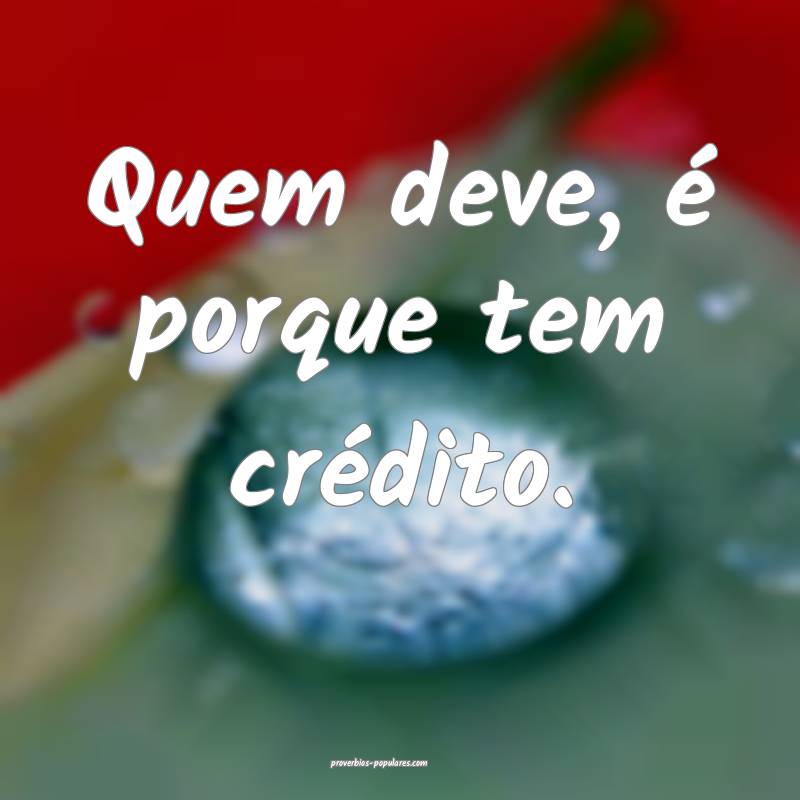 Quem deve, é porque tem crédito.
...