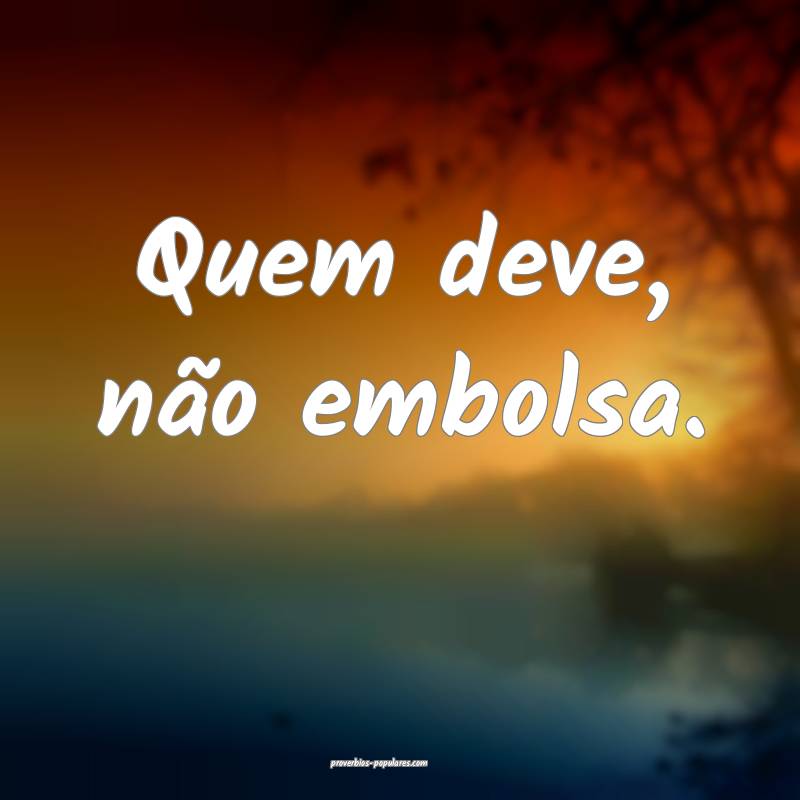 Quem deve, não embolsa.
...