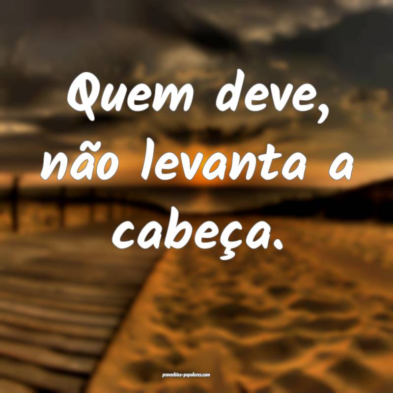 Quem deve, não levanta a cabeça.
 ...
