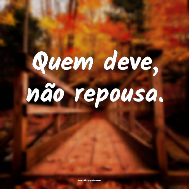 Quem deve, não repousa.
...
