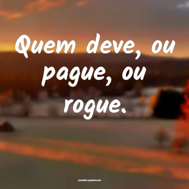 Quem deve, ou pague, ou rogue.
 ...