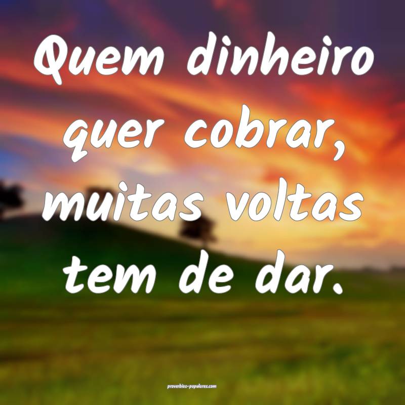 Quem dinheiro quer cobrar, muitas voltas tem de da ...