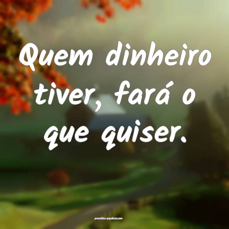 Quem dinheiro tiver, fará o que quiser.
...