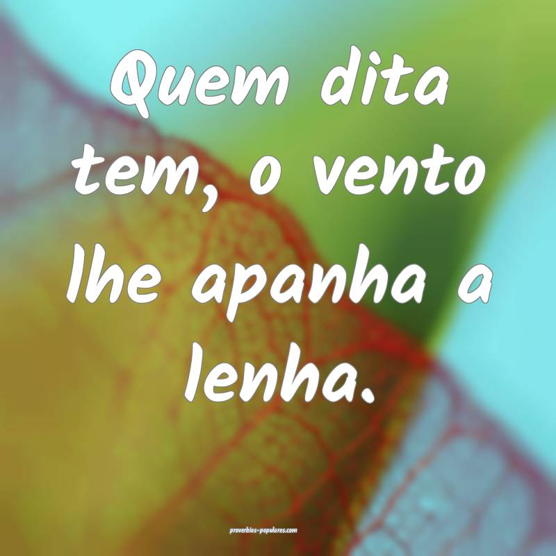 Quem dita tem, o vento lhe apanha a lenha.
...