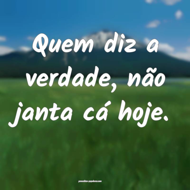Quem diz a verdade, não janta cá hoje.
 ...